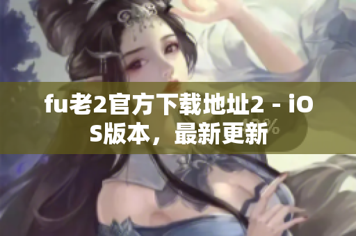 fu老2官方下载地址2 - iOS版本，最新更新