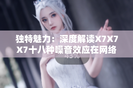 独特魅力：深度解读X7X7X7十八种噪音效应在网络软件中的应用价值