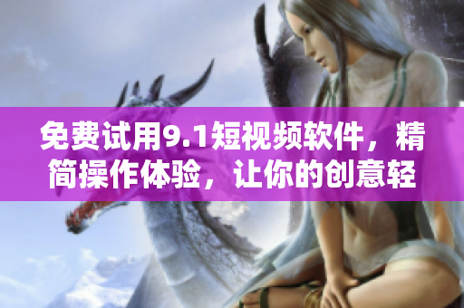 免费试用9.1短视频软件，精简操作体验，让你的创意轻松实现！