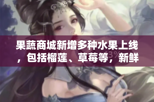 果蔬商城新增多种水果上线，包括榴莲、草莓等，新鲜惊喜等你尝鲜