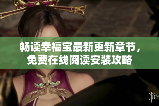 畅读幸福宝最新更新章节，免费在线阅读安装攻略