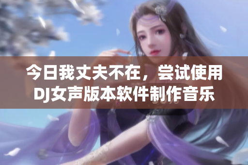 今日我丈夫不在，尝试使用DJ女声版本软件制作音乐