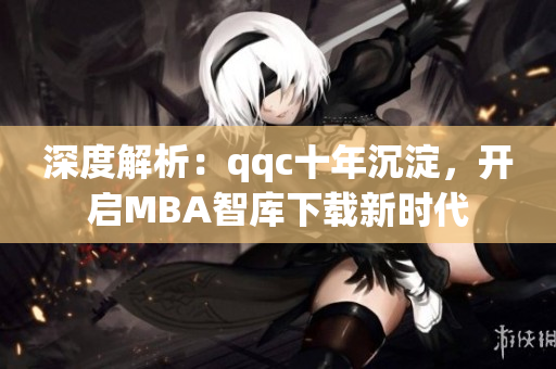深度解析：qqc十年沉淀，开启MBA智库下载新时代