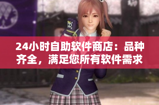 24小时自助软件商店：品种齐全，满足您所有软件需求