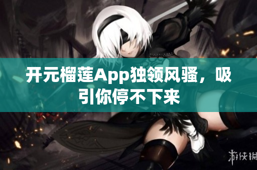开元榴莲App独领风骚，吸引你停不下来