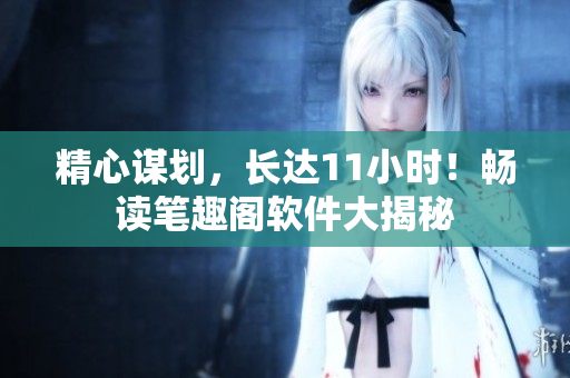 精心谋划，长达11小时！畅读笔趣阁软件大揭秘