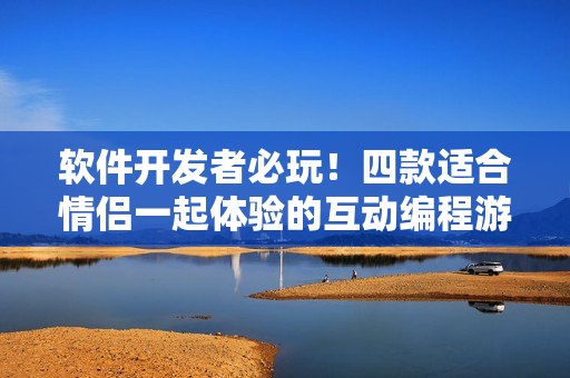 软件开发者必玩！四款适合情侣一起体验的互动编程游戏