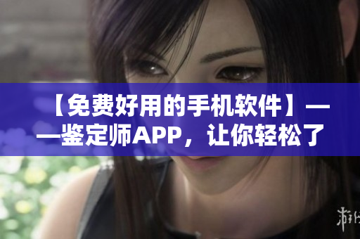 【免费好用的手机软件】——鉴定师APP，让你轻松了解每件商品的真伪！