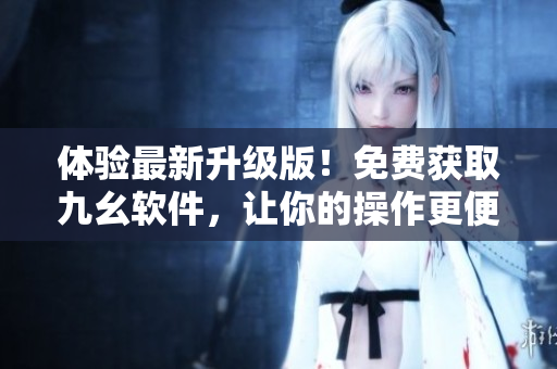 体验最新升级版！免费获取九幺软件，让你的操作更便捷高效