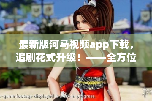 最新版河马视频app下载，追剧花式升级！——全方位软件测评