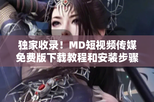 独家收录！MD短视频传媒免费版下载教程和安装步骤全解析