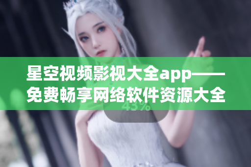 星空视频影视大全app——免费畅享网络软件资源大全