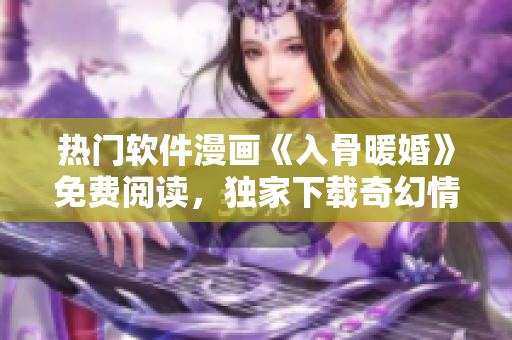 热门软件漫画《入骨暖婚》免费阅读，独家下载奇幻情怀盛宴