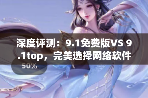 深度评测：9.1免费版VS 9.1top，完美选择网络软件开发者！