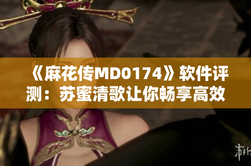 《麻花传MD0174》软件评测：苏蜜清歌让你畅享高效编程之旅！