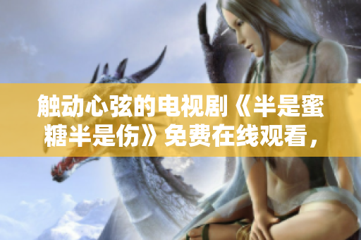 触动心弦的电视剧《半是蜜糖半是伤》免费在线观看，全集完整版等你来！