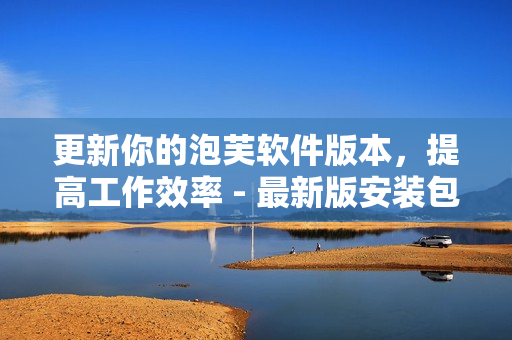 更新你的泡芙软件版本，提高工作效率 - 最新版安装包下载
