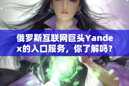 俄罗斯互联网巨头Yandex的入口服务，你了解吗？