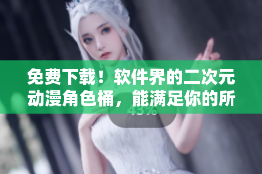 免费下载！软件界的二次元动漫角色桶，能满足你的所有二次元软件需求！