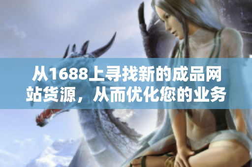 从1688上寻找新的成品网站货源，从而优化您的业务——货源1688。