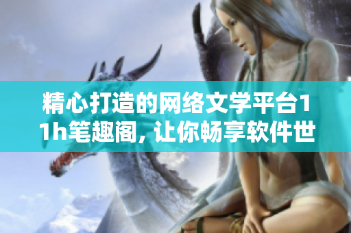 精心打造的网络文学平台11h笔趣阁, 让你畅享软件世界
