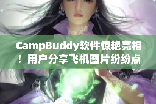 CampBuddy软件惊艳亮相！用户分享飞机图片纷纷点赞