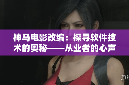 神马电影改编：探寻软件技术的奥秘——从业者的心声和行动