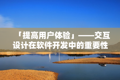 「提高用户体验」——交互设计在软件开发中的重要性