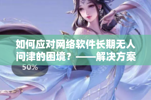 如何应对网络软件长期无人问津的困境？——解决方案探究！