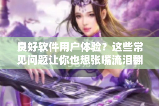 良好软件用户体验？这些常见问题让你也想张嘴流泪翻白眼！