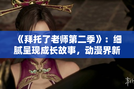 《拜托了老师第二季》：细腻呈现成长故事，动漫界新亮点！