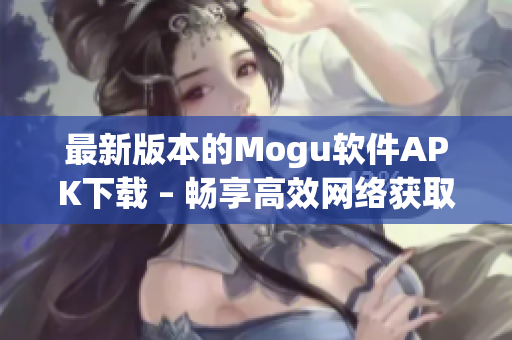 最新版本的Mogu软件APK下载 – 畅享高效网络获取你想要的信息