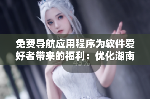 免费导航应用程序为软件爱好者带来的福利：优化湖南教育资源