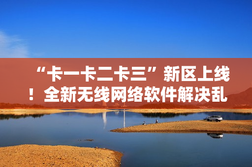 “卡一卡二卡三”新区上线！全新无线网络软件解决乱码难题！