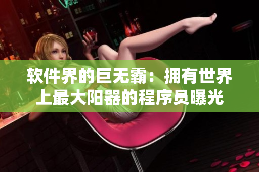 软件界的巨无霸：拥有世界上最大阳器的程序员曝光