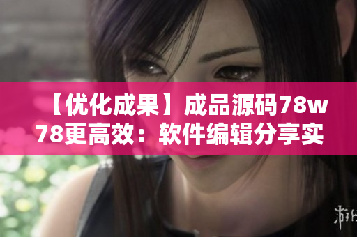 【优化成果】成品源码78w78更高效：软件编辑分享实战心得