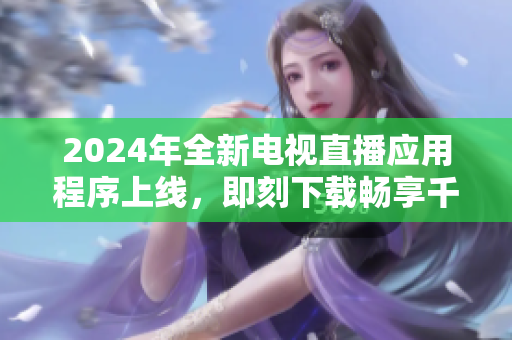 2024年全新电视直播应用程序上线，即刻下载畅享千余频道