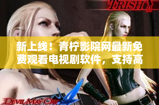 新上线！青柠影院网最新免费观看电视剧软件，支持高清播放和西瓜视频源