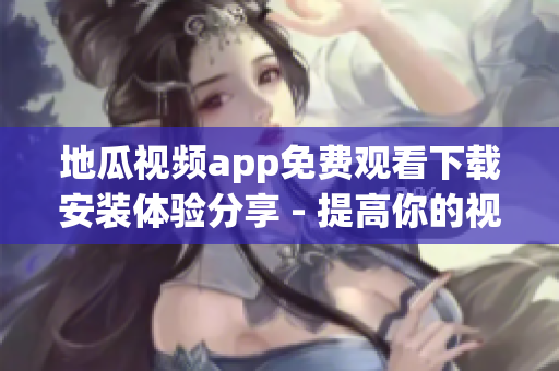 地瓜视频app免费观看下载安装体验分享 - 提高你的视频娱乐体验