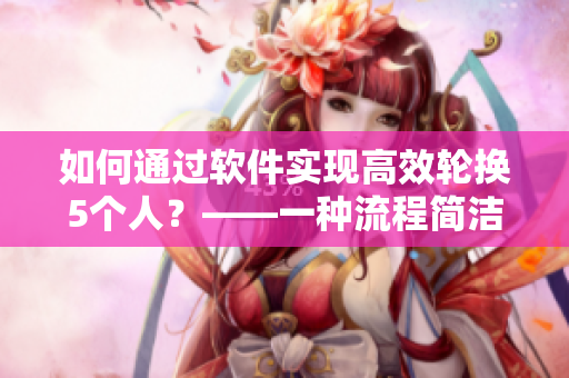 如何通过软件实现高效轮换5个人？——一种流程简洁可靠的解决方案