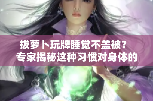 拔萝卜玩牌睡觉不盖被？ 专家揭秘这种习惯对身体的影响