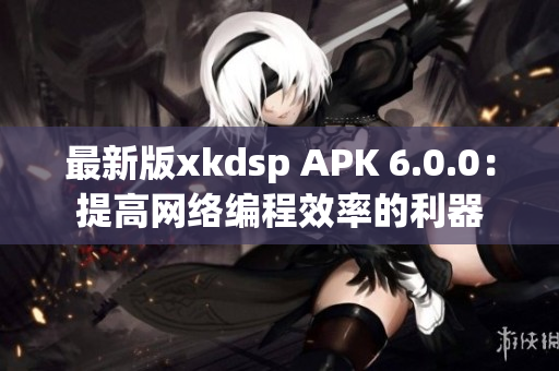 最新版xkdsp APK 6.0.0：提高网络编程效率的利器