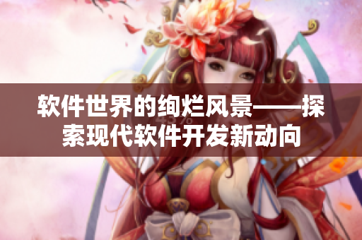 软件世界的绚烂风景——探索现代软件开发新动向