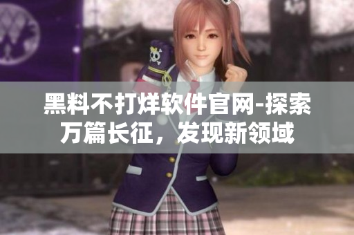 黑料不打烊软件官网-探索万篇长征，发现新领域