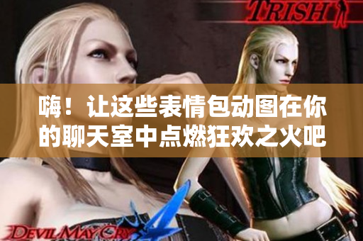 嗨！让这些表情包动图在你的聊天室中点燃狂欢之火吧
