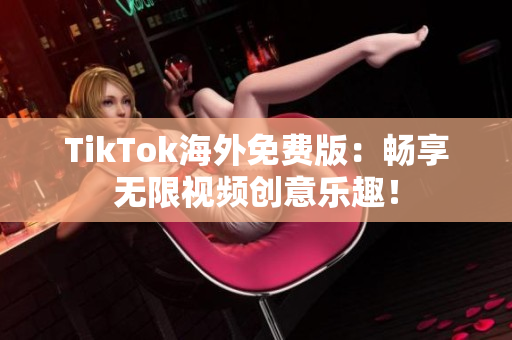 TikTok海外免费版：畅享无限视频创意乐趣！