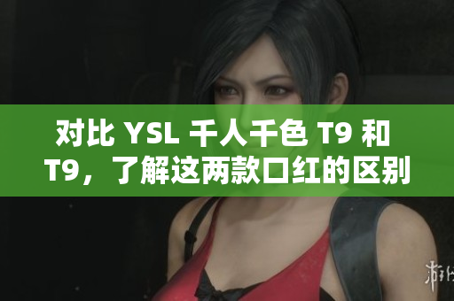 对比 YSL 千人千色 T9 和 T9，了解这两款口红的区别