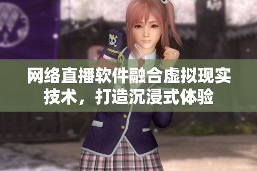 网络直播软件融合虚拟现实技术，打造沉浸式体验