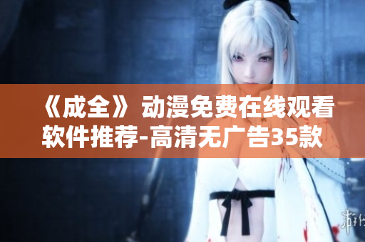 《成全》 动漫免费在线观看软件推荐-高清无广告35款强力推荐