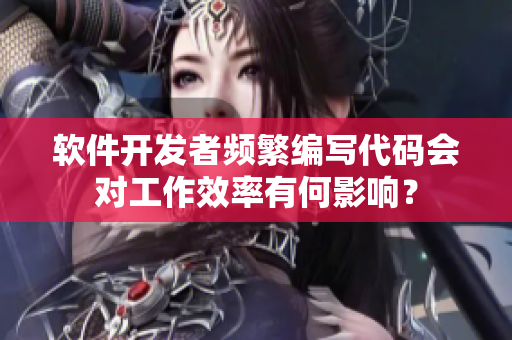 软件开发者频繁编写代码会对工作效率有何影响？